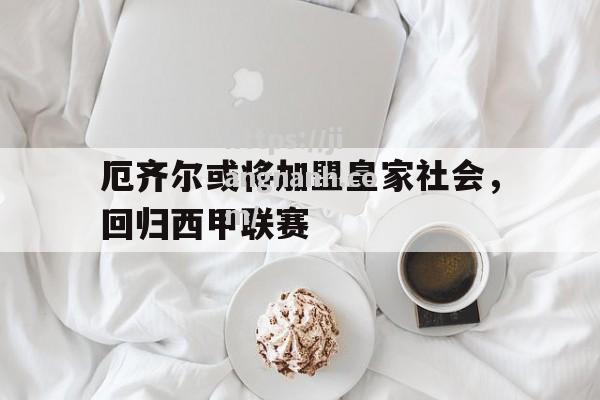 江南体育-厄齐尔或将加盟皇家社会，回归西甲联赛_